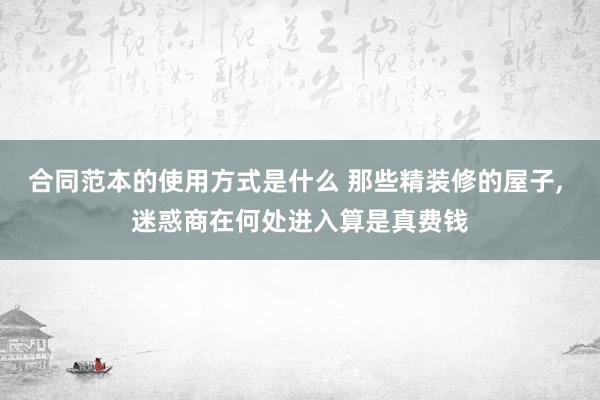 合同范本的使用方式是什么 那些精装修的屋子, 迷惑商在何处进入算是真费钱