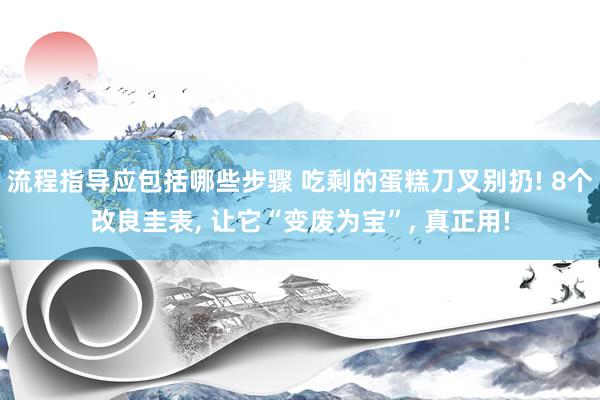 流程指导应包括哪些步骤 吃剩的蛋糕刀叉别扔! 8个改良圭表, 让它“变废为宝”, 真正用!