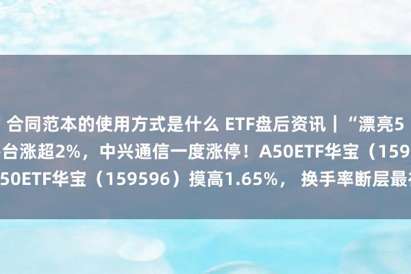 合同范本的使用方式是什么 ETF盘后资讯｜“漂亮50”力挺A股！宁王茅台涨超2%，中兴通信一度涨停！A50ETF华宝（159596）摸高1.65%， 换手率断层最初