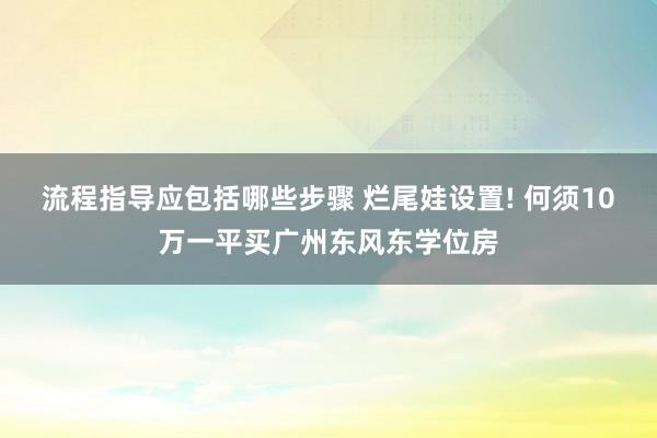 流程指导应包括哪些步骤 烂尾娃设置! 何须10万一平买广州东风东学位房