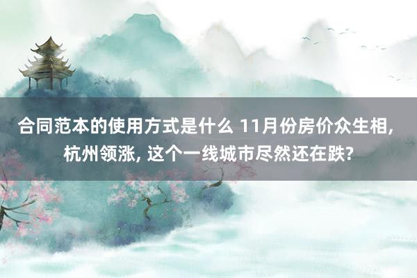 合同范本的使用方式是什么 11月份房价众生相, 杭州领涨, 这个一线城市尽然还在跌?