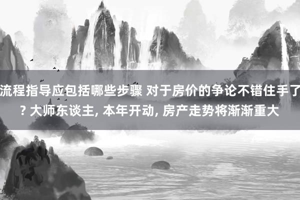 流程指导应包括哪些步骤 对于房价的争论不错住手了? 大师东谈主, 本年开动, 房产走势将渐渐重大