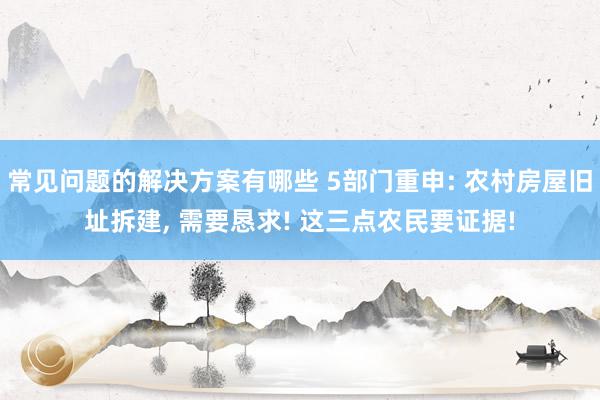 常见问题的解决方案有哪些 5部门重申: 农村房屋旧址拆建, 需要恳求! 这三点农民要证据!