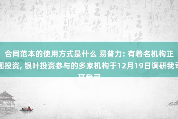 合同范本的使用方式是什么 易普力: 有着名机构正圆投资, 银叶投资参与的多家机构于12月19日调研我司