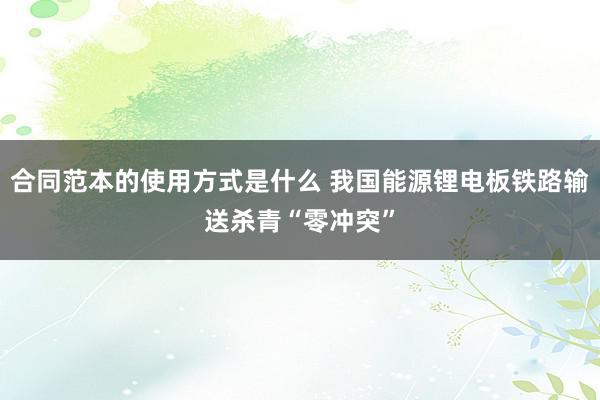 合同范本的使用方式是什么 我国能源锂电板铁路输送杀青“零冲突”