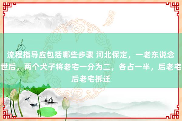 流程指导应包括哪些步骤 河北保定，一老东说念主厌世后，两个犬子将老宅一分为二，各占一半，后老宅拆迁