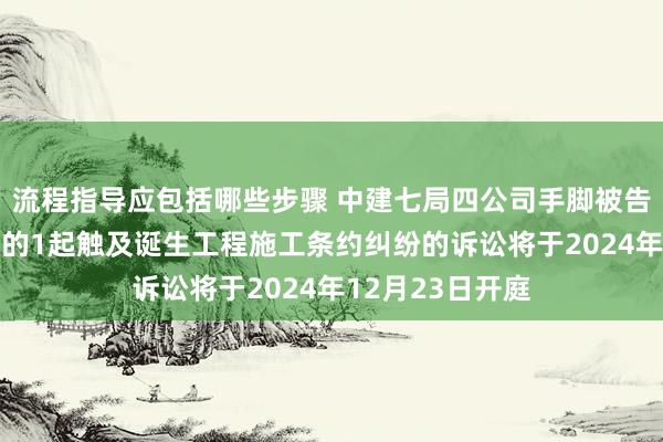 流程指导应包括哪些步骤 中建七局四公司手脚被告/被上诉东谈主的1起触及诞生工程施工条约纠纷的诉讼将于2024年12月23日开庭