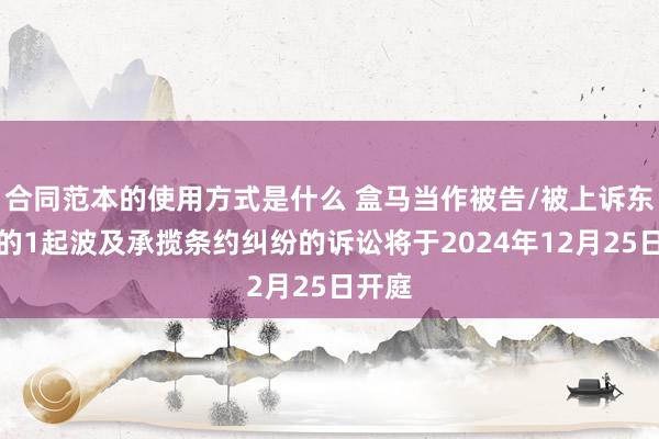 合同范本的使用方式是什么 盒马当作被告/被上诉东谈主的1起波及承揽条约纠纷的诉讼将于2024年12月25日开庭