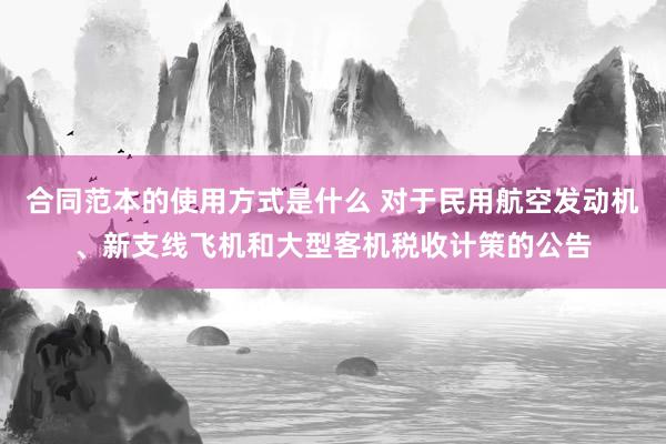 合同范本的使用方式是什么 对于民用航空发动机、新支线飞机和大型客机税收计策的公告