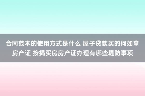 合同范本的使用方式是什么 屋子贷款买的何如拿房产证 按揭买房房产证办理有哪些堤防事项