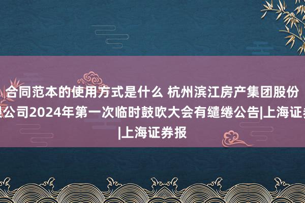 合同范本的使用方式是什么 杭州滨江房产集团股份有限公司2024年第一次临时鼓吹大会有缱绻公告|上海证券报