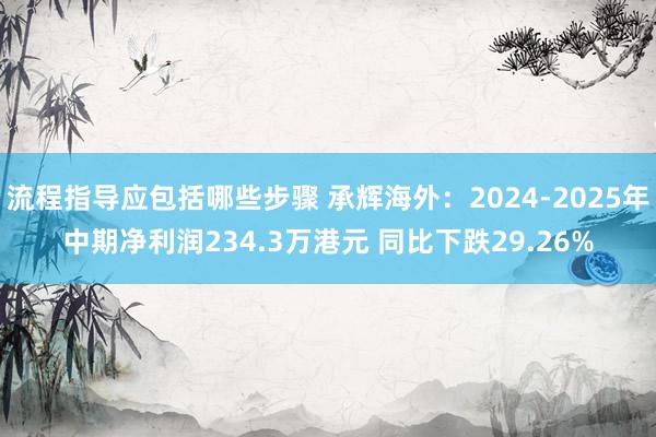 流程指导应包括哪些步骤 承辉海外：2024-2025年中期净利润234.3万港元 同比下跌29.26%