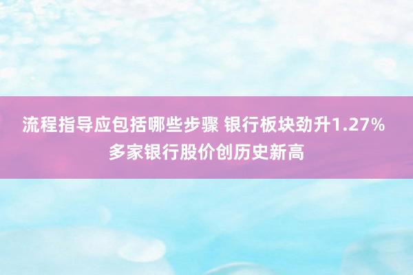 流程指导应包括哪些步骤 银行板块劲升1.27% 多家银行股价创历史新高