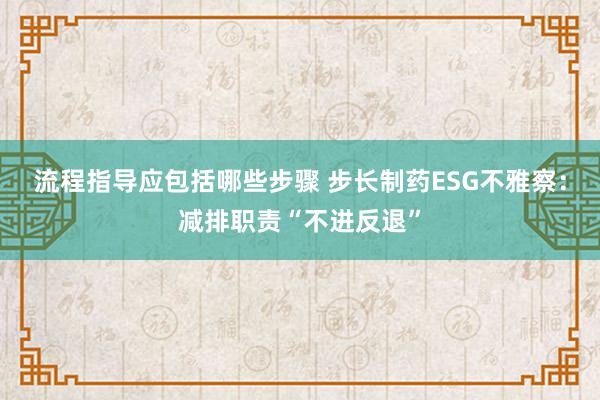 流程指导应包括哪些步骤 步长制药ESG不雅察：减排职责“不进反退”