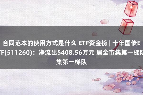 合同范本的使用方式是什么 ETF资金榜 | 十年国债ETF(511260)：净流出5408.56万元 居全市集第一梯队