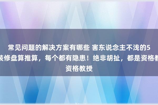 常见问题的解决方案有哪些 害东说念主不浅的5个装修盘算推算，每个都有隐患！绝非胡扯，都是资格教授