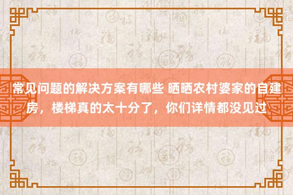 常见问题的解决方案有哪些 晒晒农村婆家的自建房，楼梯真的太十分了，你们详情都没见过