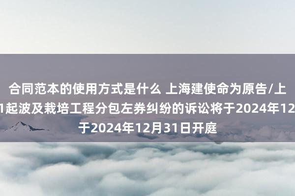 合同范本的使用方式是什么 上海建使命为原告/上诉东谈主的1起波及栽培工程分包左券纠纷的诉讼将于2024年12月31日开庭