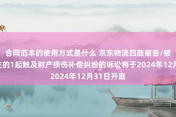 合同范本的使用方式是什么 京东物流四肢被告/被上诉东谈主的1起触及财产损伤补偿纠纷的诉讼将于2024年12月31日开庭