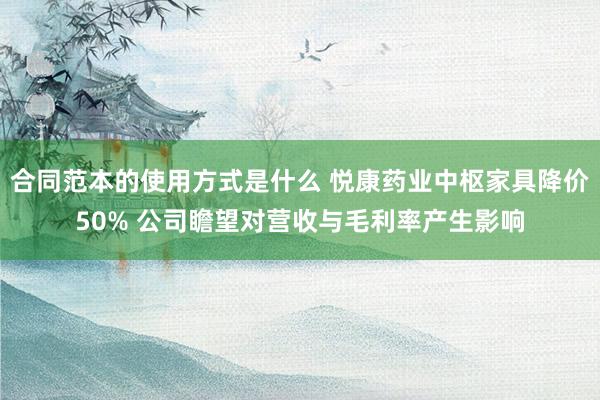 合同范本的使用方式是什么 悦康药业中枢家具降价50% 公司瞻望对营收与毛利率产生影响