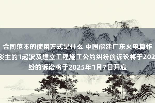 合同范本的使用方式是什么 中国能建广东火电算作被告/被上诉东谈主的1起波及建立工程施工公约纠纷的诉讼将于2025年1月7日开庭