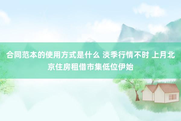 合同范本的使用方式是什么 淡季行情不时 上月北京住房租借市集低位伊始