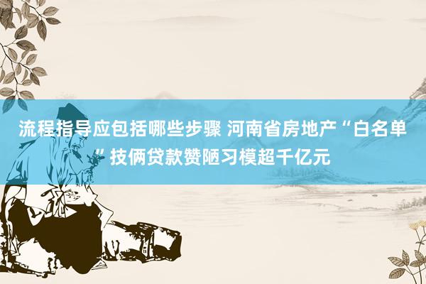 流程指导应包括哪些步骤 河南省房地产“白名单”技俩贷款赞陋习模超千亿元