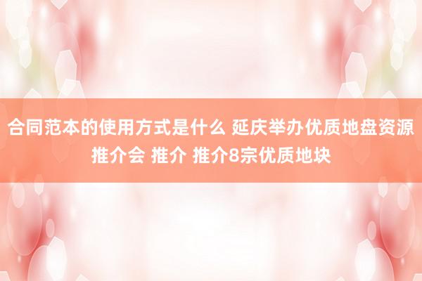 合同范本的使用方式是什么 延庆举办优质地盘资源推介会 推介 推介8宗优质地块