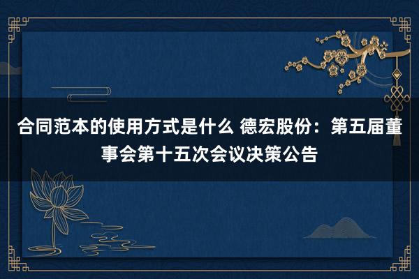 合同范本的使用方式是什么 德宏股份：第五届董事会第十五次会议决策公告