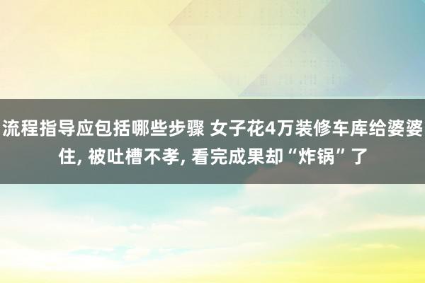 流程指导应包括哪些步骤 女子花4万装修车库给婆婆住, 被吐槽不孝, 看完成果却“炸锅”了