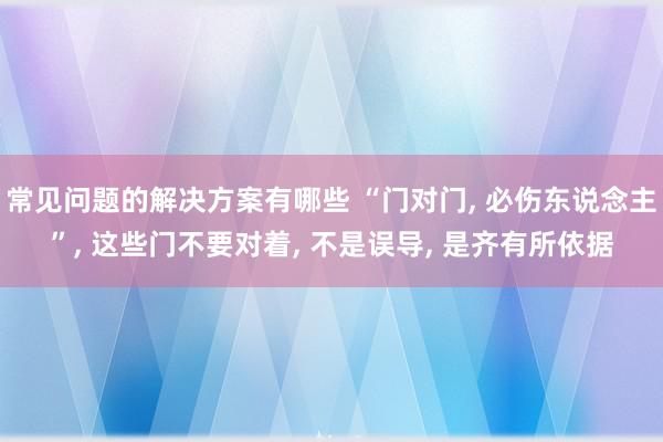 常见问题的解决方案有哪些 “门对门, 必伤东说念主”, 这些门不要对着, 不是误导, 是齐有所依据