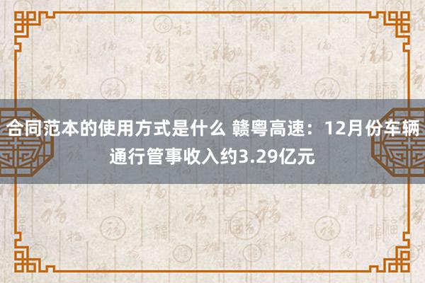 合同范本的使用方式是什么 赣粤高速：12月份车辆通行管事收入约3.29亿元