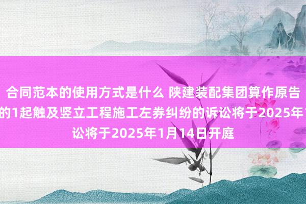 合同范本的使用方式是什么 陕建装配集团算作原告/上诉东谈主的1起触及竖立工程施工左券纠纷的诉讼将于2025年1月14日开庭