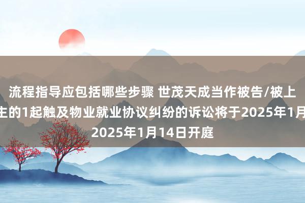 流程指导应包括哪些步骤 世茂天成当作被告/被上诉东说念主的1起触及物业就业协议纠纷的诉讼将于2025年1月14日开庭