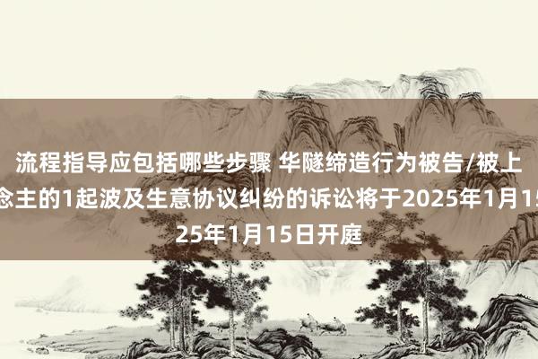 流程指导应包括哪些步骤 华隧缔造行为被告/被上诉东说念主的1起波及生意协议纠纷的诉讼将于2025年1月15日开庭