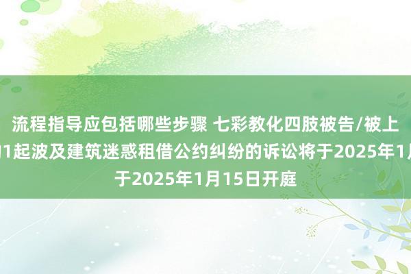 流程指导应包括哪些步骤 七彩教化四肢被告/被上诉东谈主的1起波及建筑迷惑租借公约纠纷的诉讼将于2025年1月15日开庭