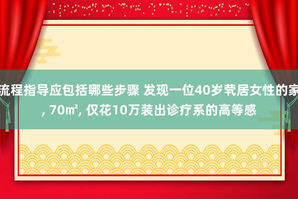 流程指导应包括哪些步骤 发现一位40岁茕居女性的家, 70㎡, 仅花10万装出诊疗系的高等感