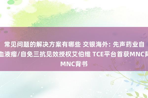 常见问题的解决方案有哪些 交银海外: 先声药业自研血液瘤/自免三抗见效授权艾伯维 TCE平台首获MNC背书