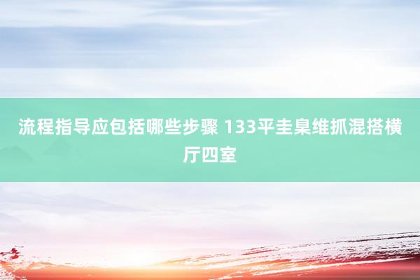 流程指导应包括哪些步骤 133平圭臬维抓混搭横厅四室