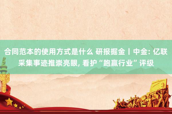 合同范本的使用方式是什么 研报掘金丨中金: 亿联采集事迹推崇亮眼, 看护“跑赢行业”评级