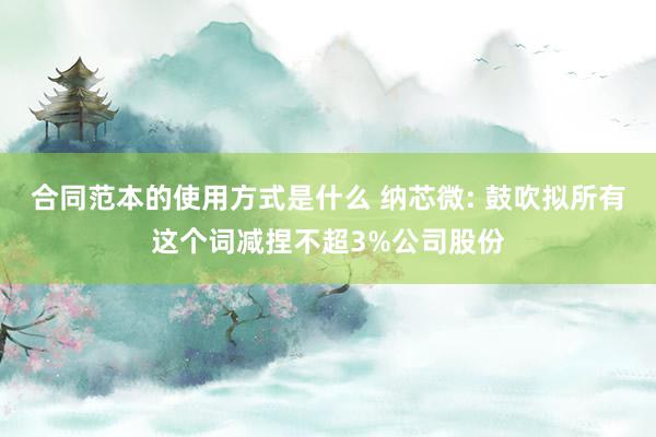 合同范本的使用方式是什么 纳芯微: 鼓吹拟所有这个词减捏不超3%公司股份