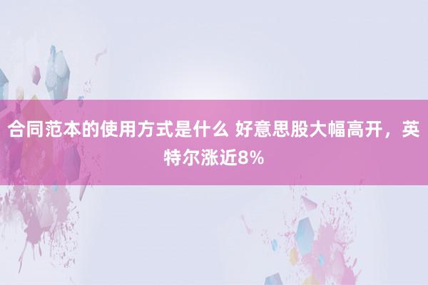 合同范本的使用方式是什么 好意思股大幅高开，英特尔涨近8%