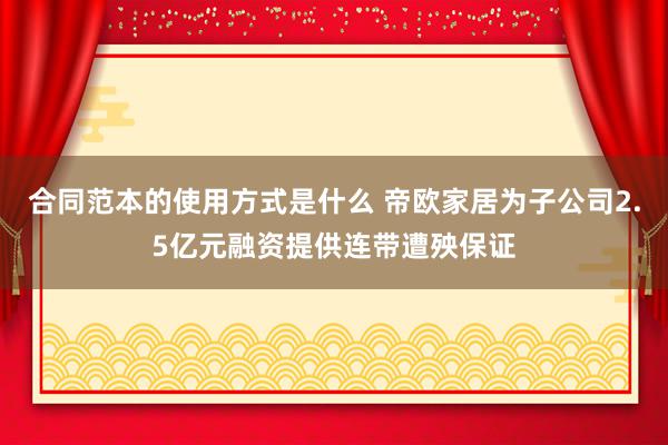 合同范本的使用方式是什么 帝欧家居为子公司2.5亿元融资提供连带遭殃保证