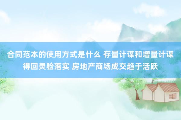 合同范本的使用方式是什么 存量计谋和增量计谋得回灵验落实 房地产商场成交趋于活跃