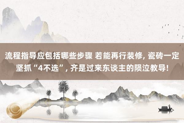 流程指导应包括哪些步骤 若能再行装修, 瓷砖一定坚抓“4不选”, 齐是过来东谈主的陨泣教导!