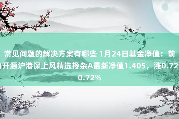 常见问题的解决方案有哪些 1月24日基金净值：前海开源沪港深上风精选搀杂A最新净值1.405，涨0.72%