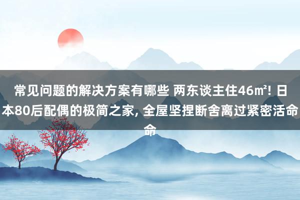 常见问题的解决方案有哪些 两东谈主住46㎡! 日本80后配偶的极简之家, 全屋坚捏断舍离过紧密活命