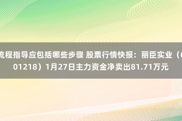 流程指导应包括哪些步骤 股票行情快报：丽臣实业（001218）1月27日主力资金净卖出81.71万元