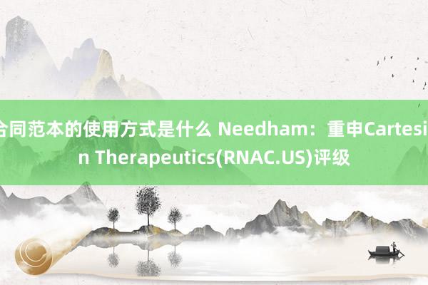 合同范本的使用方式是什么 Needham：重申Cartesian Therapeutics(RNAC.US)评级