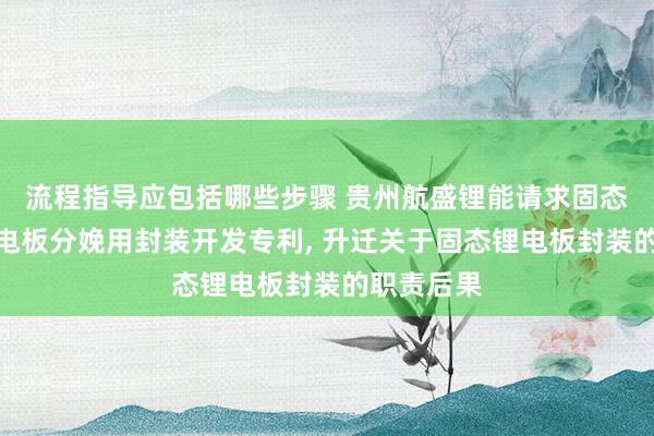 流程指导应包括哪些步骤 贵州航盛锂能请求固态电解质锂电板分娩用封装开发专利, 升迁关于固态锂电板封装的职责后果